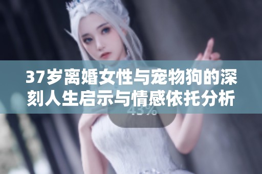 37歲離婚女性與寵物狗的深刻人生啟示與情感依托分析