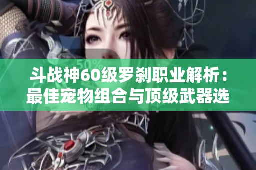 斗戰神60級羅剎職業解析：最佳寵物組合與頂級武器選擇指南