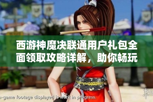 西游神魔決聯通用戶禮包全面領取攻略詳解，助你暢玩九鼎手游