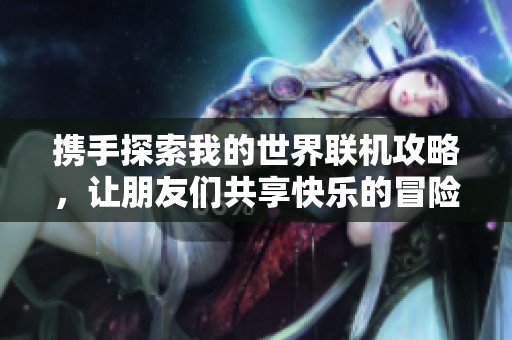 攜手探索我的世界聯機攻略，讓朋友們共享快樂的冒險時光