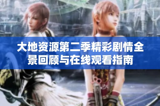 大地資源第二季精彩劇情全景回顧與在線觀看指南