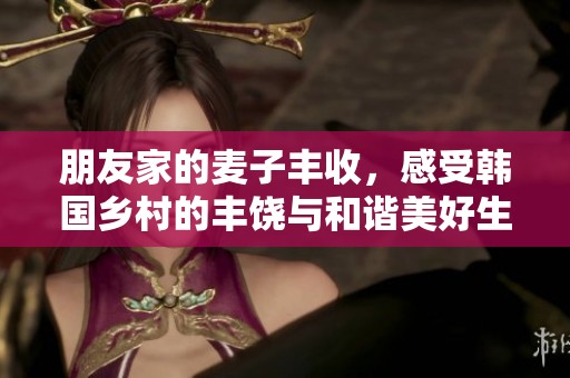 朋友家的麥子豐收，感受韓國(guó)鄉(xiāng)村的豐饒與和諧美好生活