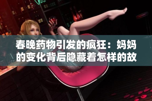 春晚藥物引發的瘋狂：媽媽的變化背后隱藏著怎樣的故事與警示