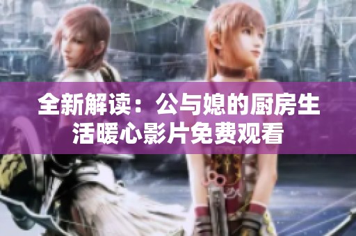 全新解讀：公與媳的廚房生活暖心影片免費觀看