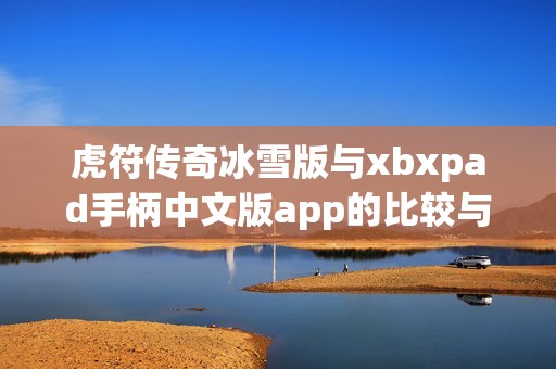 虎符傳奇冰雪版與xbxpad手柄中文版app的比較與分析