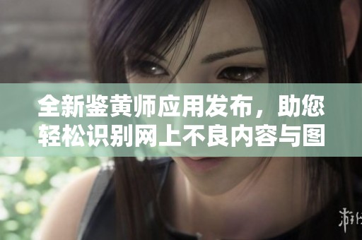 全新鑒黃師應(yīng)用發(fā)布，助您輕松識別網(wǎng)上不良內(nèi)容與圖片