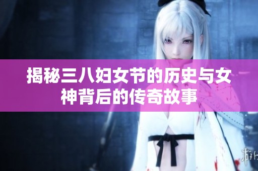 揭秘三八婦女節的歷史與女神背后的傳奇故事