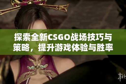 探索全新CSGO戰場技巧與策略，提升游戲體驗與勝率的方法分享