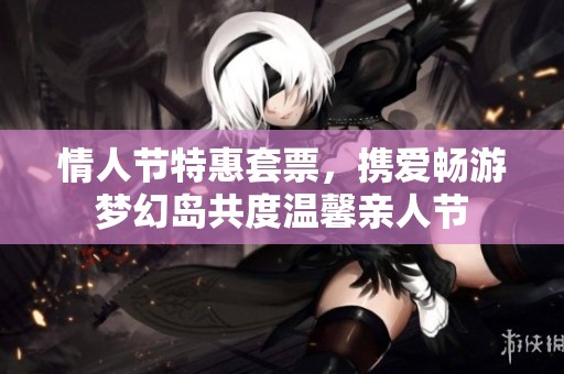 情人節特惠套票，攜愛暢游夢幻島共度溫馨親人節