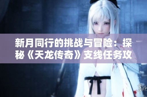 新月同行的挑戰與冒險：探秘《天龍傳奇》支線任務攻略全解析