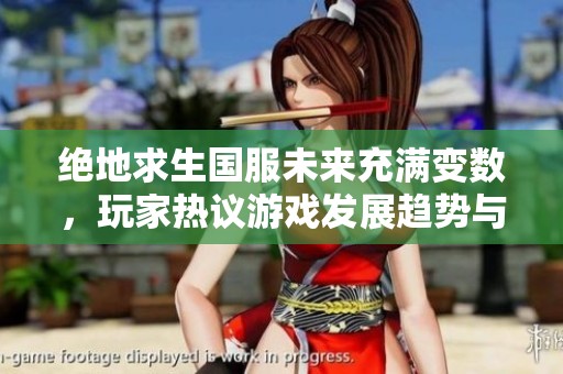 絕地求生國服未來充滿變數，玩家熱議游戲發展趨勢與可能性
