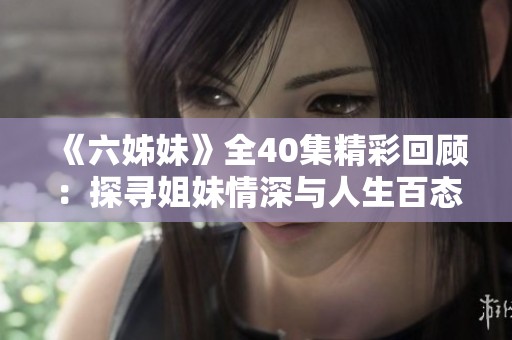 《六姊妹》全40集精彩回顧：探尋姐妹情深與人生百態的動人故事