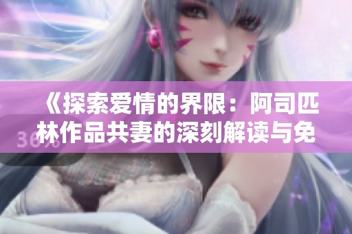 《探索愛情的界限：阿司匹林作品共妻的深刻解讀與免費閱讀方式》