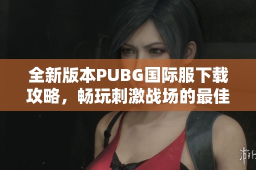 全新版本PUBG國際服下載攻略，暢玩刺激戰(zhàn)場的最佳選擇！