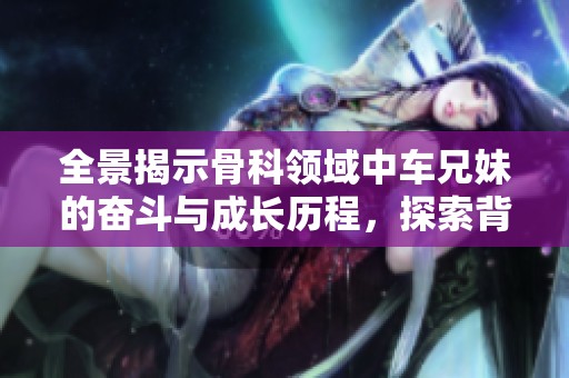 全景揭示骨科領(lǐng)域中車兄妹的奮斗與成長(zhǎng)歷程，探索背后的故事與感動(dòng)