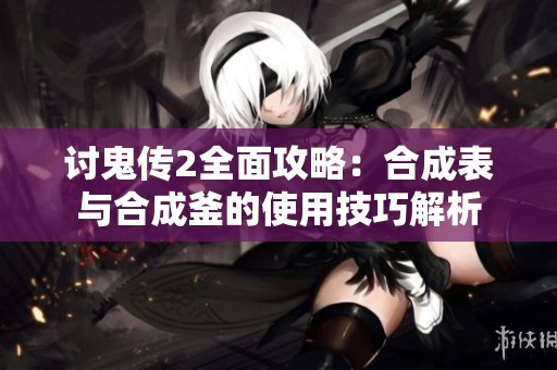 討鬼傳2全面攻略：合成表與合成釜的使用技巧解析