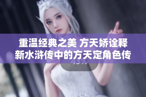 重溫經(jīng)典之美 方天嬌詮釋新水滸傳中的方天定角色傳奇