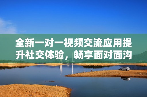 全新一對一視頻交流應(yīng)用提升社交體驗(yàn)，暢享面對面溝通樂趣
