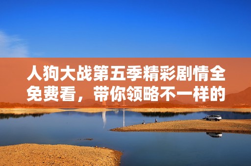 人狗大戰第五季精彩劇情全免費看，帶你領略不一樣的戰爭故事！