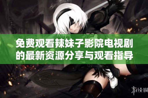 免費觀看辣妹子影院電視劇的最新資源分享與觀看指導