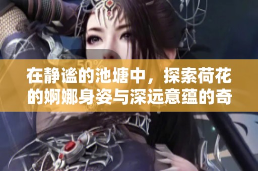 在靜謐的池塘中，探索荷花的婀娜身姿與深遠意蘊的奇妙旅程