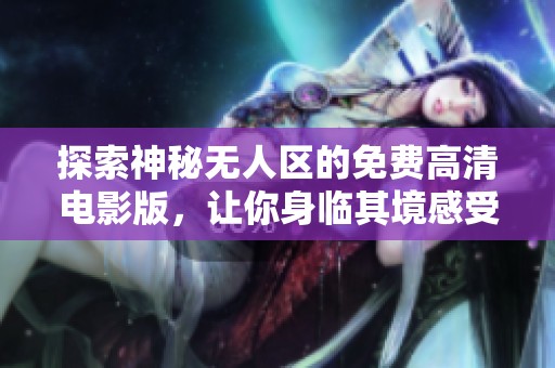 探索神秘?zé)o人區(qū)的免費(fèi)高清電影版，讓你身臨其境感受驚險(xiǎn)與刺激