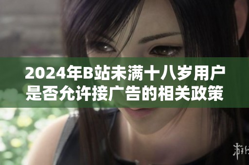 2024年B站未滿十八歲用戶是否允許接廣告的相關(guān)政策解讀與分析