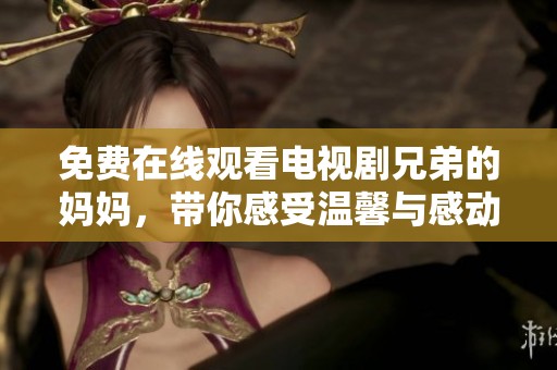 免費在線觀看電視劇兄弟的媽媽，帶你感受溫馨與感動的故事