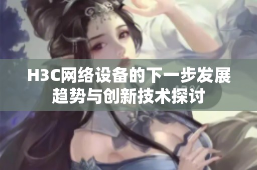 H3C網絡設備的下一步發展趨勢與創新技術探討