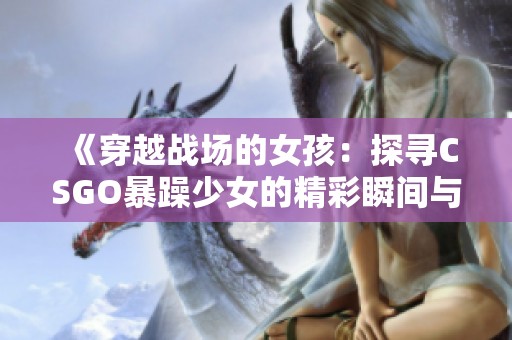 《穿越戰場的女孩：探尋CSGO暴躁少女的精彩瞬間與戰斗技巧》