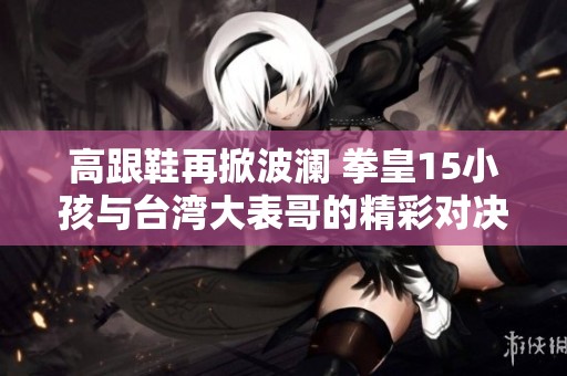 高跟鞋再掀波瀾 拳皇15小孩與臺灣大表哥的精彩對決誰能勝出