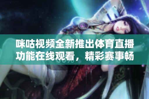 咪咕視頻全新推出體育直播功能在線觀看，精彩賽事暢享不停！