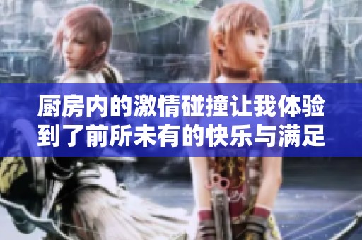 廚房內(nèi)的激情碰撞讓我體驗(yàn)到了前所未有的快樂與滿足