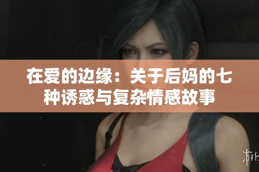 在愛的邊緣：關(guān)于后媽的七種誘惑與復(fù)雜情感故事