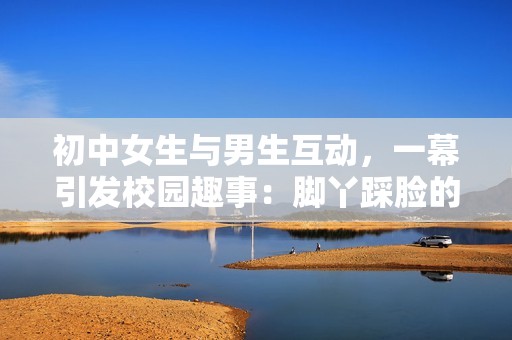 初中女生與男生互動，一幕引發校園趣事：腳丫踩臉的搞笑畫面