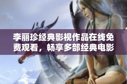 李麗珍經(jīng)典影視作品在線免費觀看，暢享多部經(jīng)典電影魅力之旅