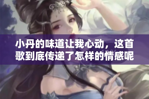 小丹的味道讓我心動，這首歌到底傳遞了怎樣的情感呢