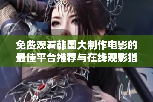 免費觀看韓國大制作電影的最佳平臺推薦與在線觀影指南