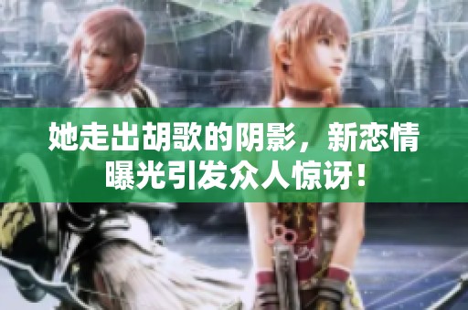 她走出胡歌的陰影，新戀情曝光引發眾人驚訝！