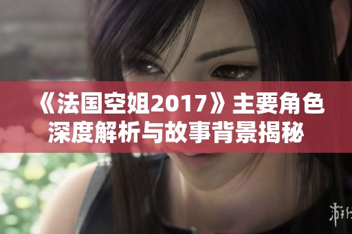 《法國空姐2017》主要角色深度解析與故事背景揭秘