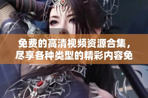 免費(fèi)的高清視頻資源合集，盡享各種類型的精彩內(nèi)容免費(fèi)播放