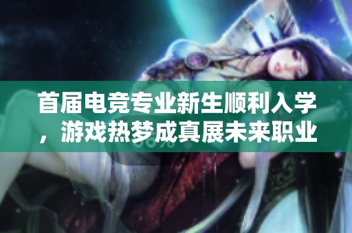 首屆電競專業新生順利入學，游戲熱夢成真展未來職業之路