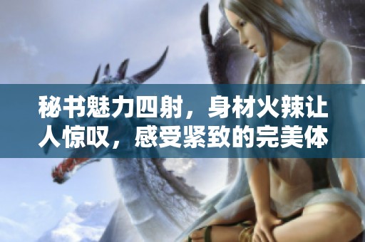 秘書魅力四射，身材火辣讓人驚嘆，感受緊致的完美體驗
