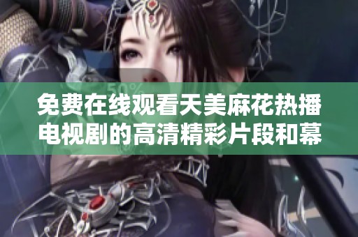 免費在線觀看天美麻花熱播電視劇的高清精彩片段和幕后花絮