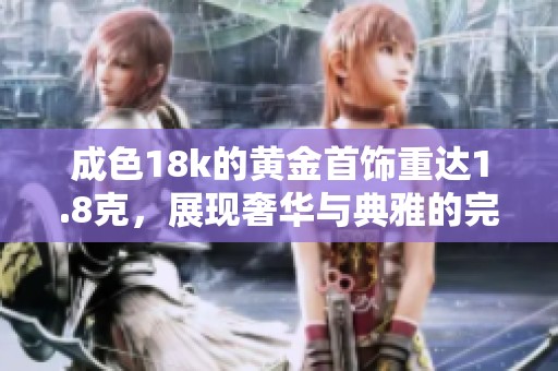 成色18k的黃金首飾重達1.8克，展現奢華與典雅的完美結合