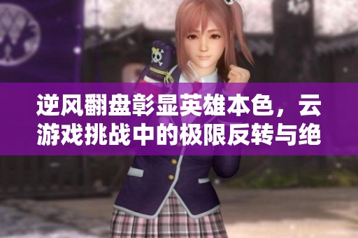 逆風翻盤彰顯英雄本色，云游戲挑戰中的極限反轉與絕地反擊