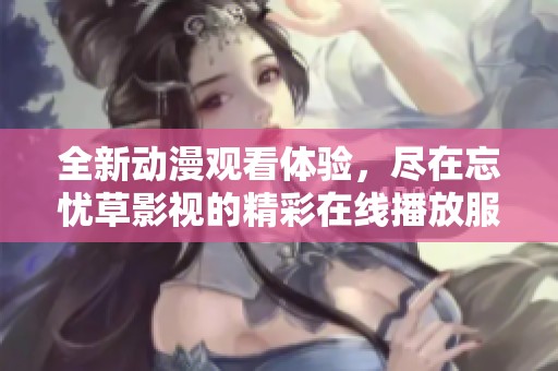 全新動(dòng)漫觀看體驗(yàn)，盡在忘憂草影視的精彩在線播放服務(wù)中