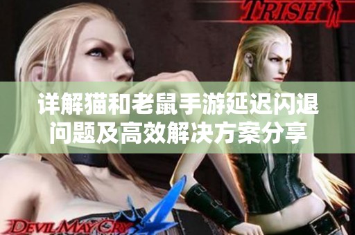 詳解貓和老鼠手游延遲閃退問題及高效解決方案分享
