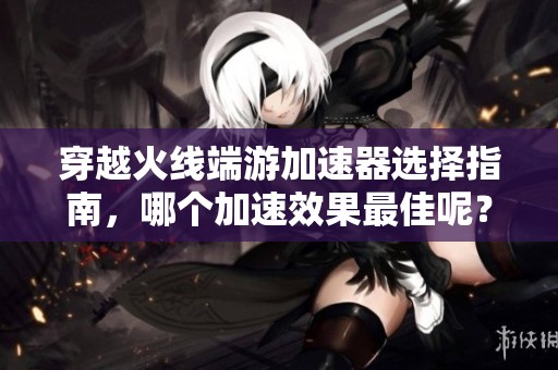 穿越火線端游加速器選擇指南，哪個加速效果最佳呢？