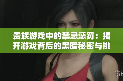 貴族游戲中的禁忌懲罰：揭開游戲背后的黑暗秘密與挑戰